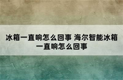 冰箱一直响怎么回事 海尔智能冰箱一直响怎么回事